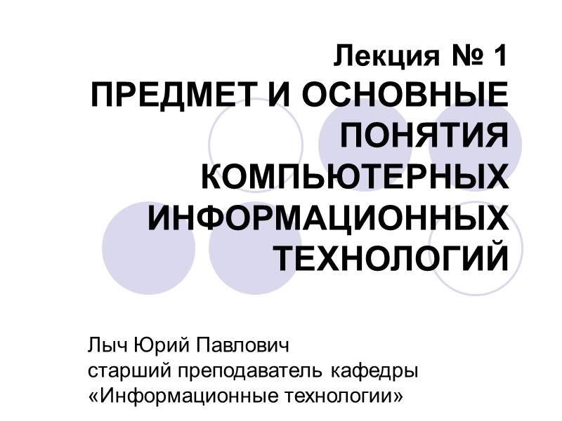 Лекция № 1 ПРЕДМЕТ И ОСНОВНЫЕ ПОНЯТИЯ КОМПЬЮТЕРНЫХ ИНФОРМАЦИОННЫХ ТЕХНОЛОГИЙ Лыч Лекция № 1 ПРЕДМЕТ И ОСНОВНЫЕ ПОНЯТИЯ КОМПЬЮТЕРНЫХ ИНФОРМАЦИОННЫХ ТЕХНОЛОГИЙ Лыч